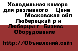 Холодильная камера для разливного  › Цена ­ 130 000 - Московская обл., Люберецкий р-н, Люберцы г. Бизнес » Оборудование   
